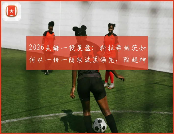 2026关键一役复盘：科拉希纳茨如何以一传一防助波黑领先，附超神解围动图与技术解析
