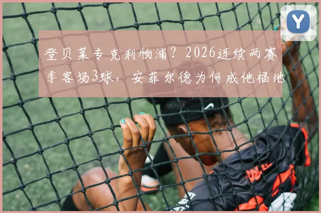 登贝莱专克利物浦？2026连续两赛季客场3球，安菲尔德为何成他福地，技术特点解析与进球全记录