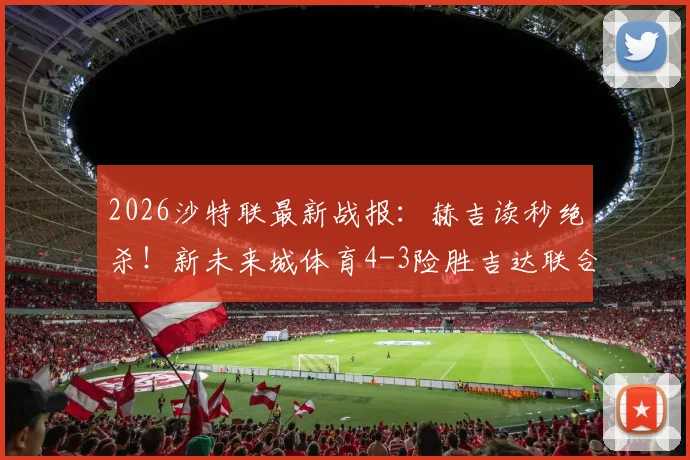 2026沙特联最新战报：赫吉读秒绝杀！新未来城体育4-3险胜吉达联合，积分榜格局生变