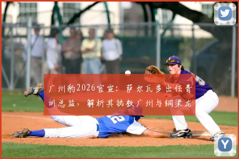 广州豹2026官宣：萨尔瓦多出任青训总监，解析其执教广州与铜梁龙经历及对青训体系影响