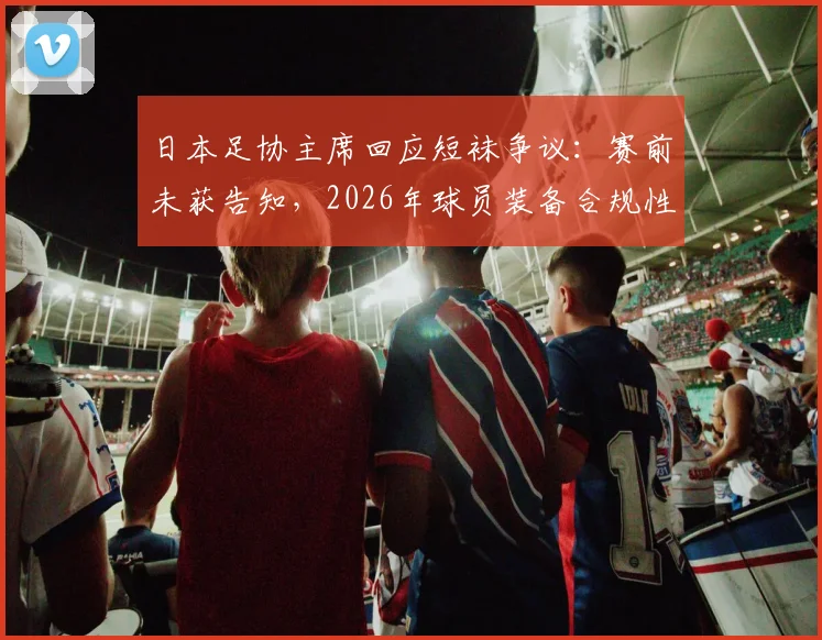 日本足协主席回应短袜争议：赛前未获告知，2026年球员装备合规性引关注
