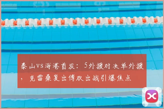 泰山vs海港首发：5外援对决单外援，克雷桑复出傅欢出战引爆焦点