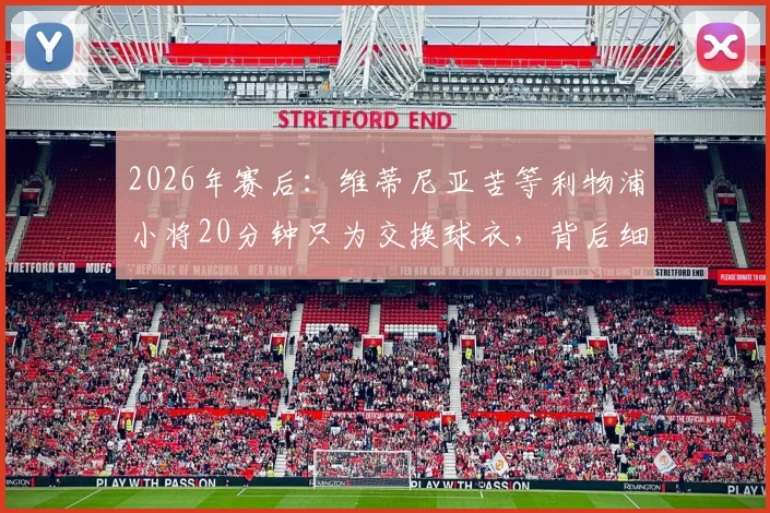 2026年赛后：维蒂尼亚苦等利物浦小将20分钟只为交换球衣，背后细节与球员互动礼仪全解析