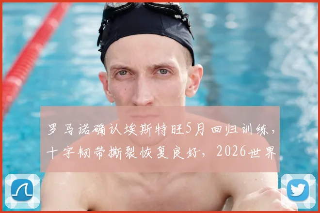 罗马诺确认埃斯特旺5月回归训练，十字韧带撕裂恢复良好，2026世界杯席位稳了？