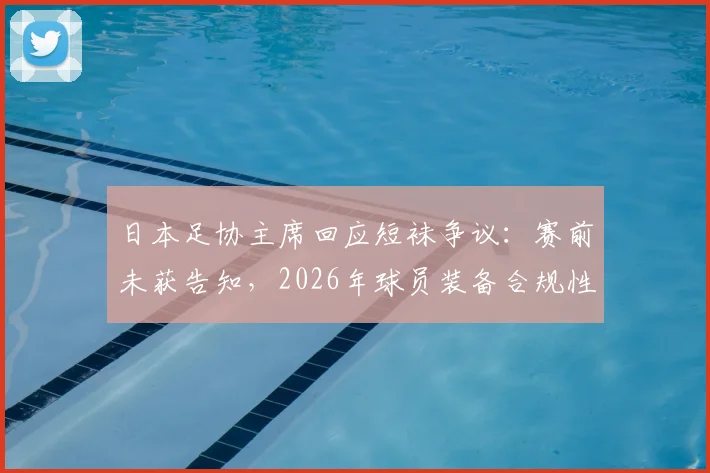 日本足协主席回应短袜争议：赛前未获告知，2026年球员装备合规性引关注