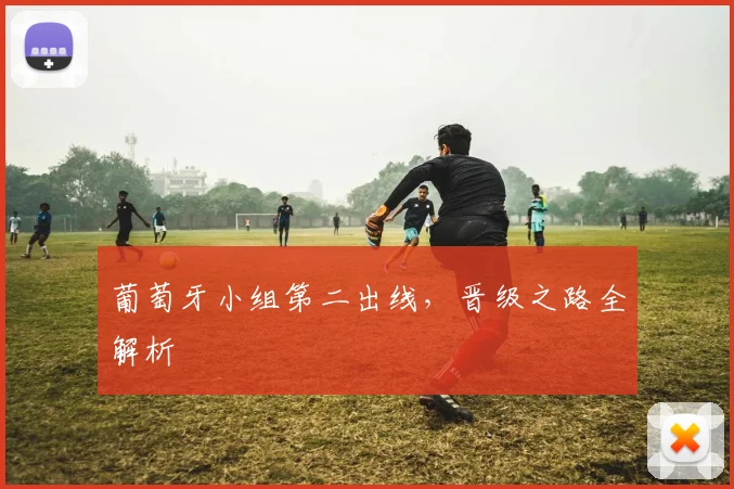 葡萄牙小组第二出线，晋级之路全解析