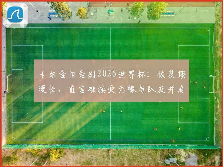 卡尔含泪告别2026世界杯：恢复期漫长，直言难接受无缘与队友并肩作战