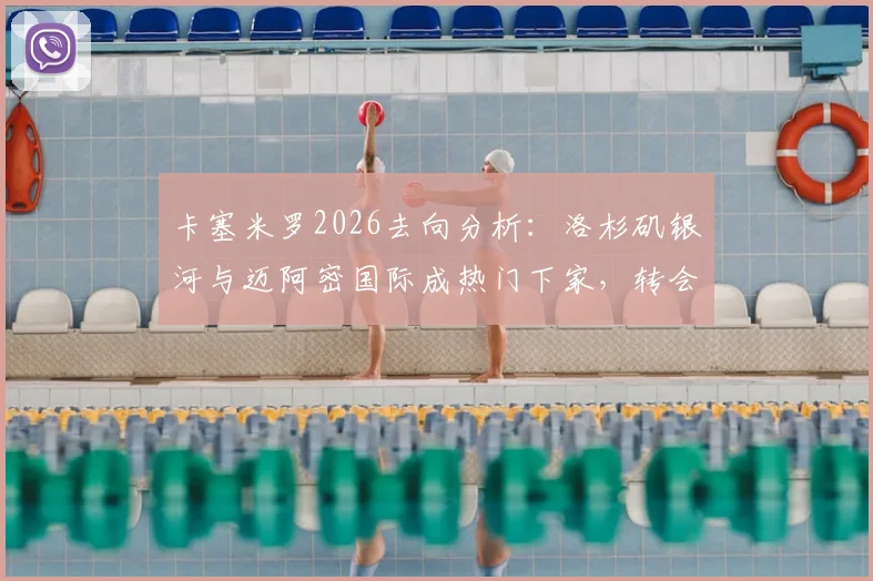 卡塞米罗2026去向分析：洛杉矶银河与迈阿密国际成热门下家，转会可能性与适配性深度解读
