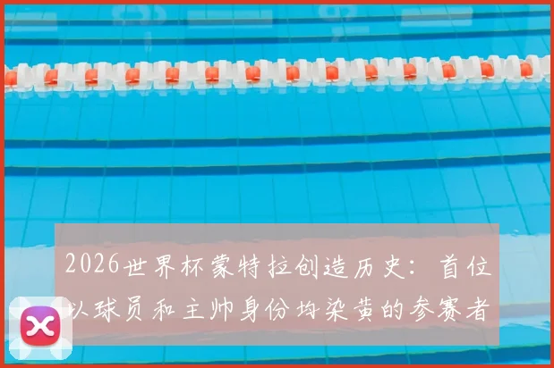 2026世界杯蒙特拉创造历史：首位以球员和主帅身份均染黄的参赛者，详解其黄牌纪录