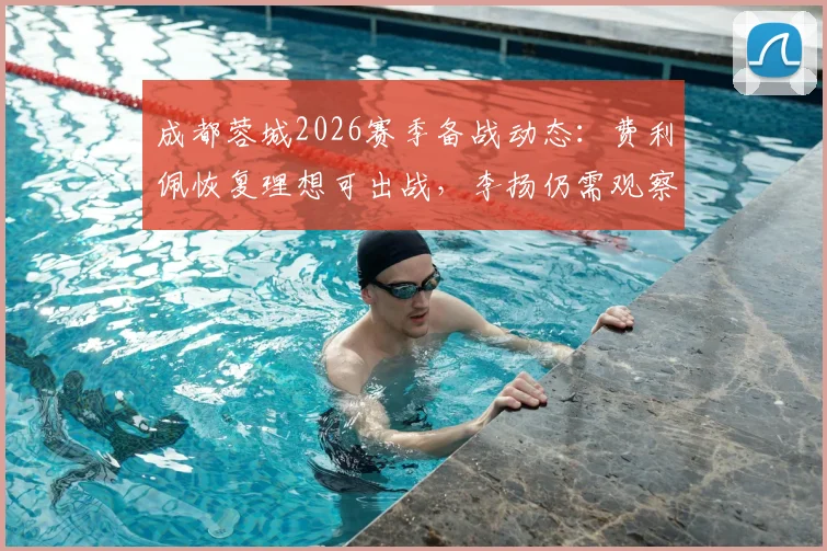 成都蓉城2026赛季备战动态：费利佩恢复理想可出战，李扬仍需观察身体状态