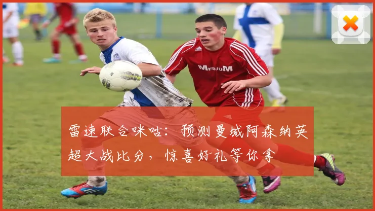 雷速联合咪咕：预测曼城阿森纳英超大战比分，惊喜好礼等你拿