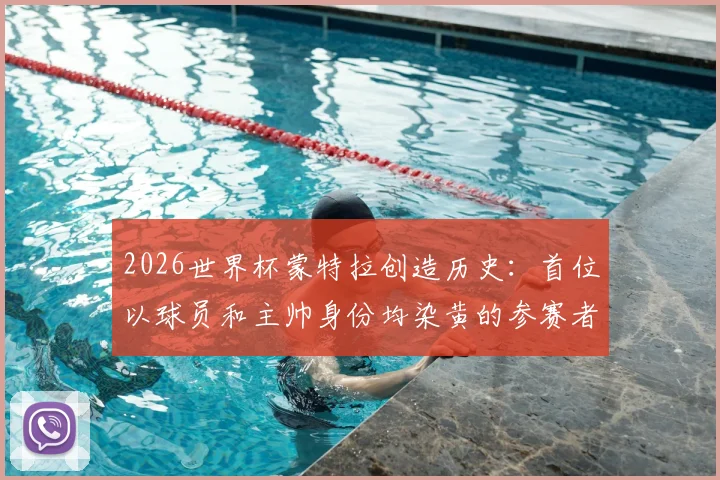 2026世界杯蒙特拉创造历史:首位以球员和主帅身份均染黄的参赛者,详解其黄牌纪录