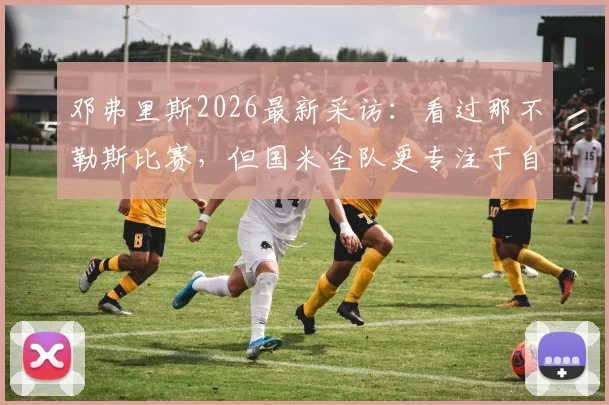 邓弗里斯2026最新采访：看过那不勒斯比赛，但国米全队更专注于自身表现与比赛内容