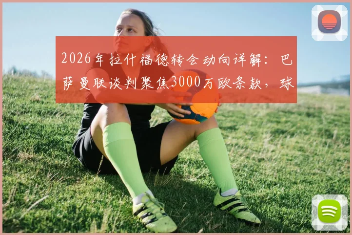 2026年拉什福德转会动向详解：巴萨曼联谈判聚焦3000万欧条款，球员未来与俱乐部策略全面分析