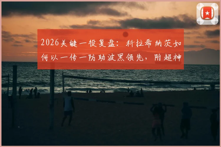 2026关键一役复盘：科拉希纳茨如何以一传一防助波黑领先，附超神解围动图与技术解析