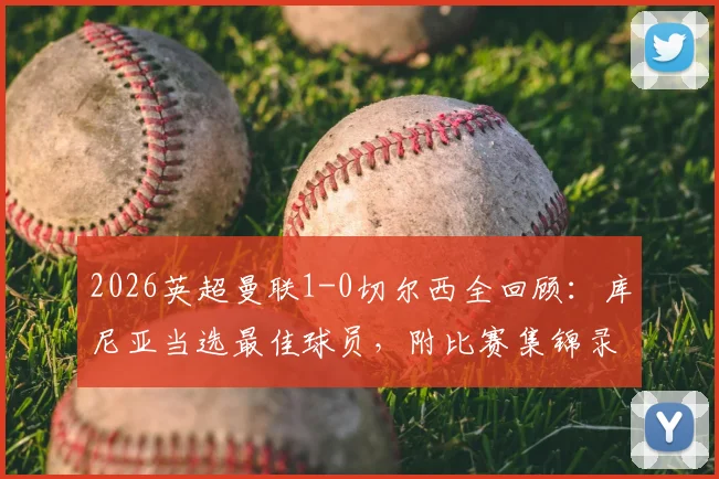 2026英超曼联1-0切尔西全回顾：库尼亚当选最佳球员，附比赛集锦录像与战术分析