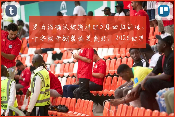 罗马诺确认埃斯特旺5月回归训练，十字韧带撕裂恢复良好，2026世界杯席位稳了？