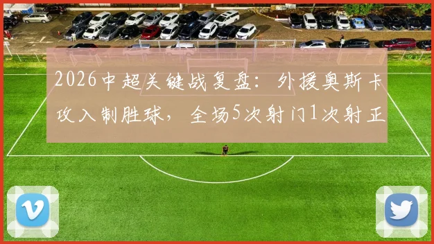 2026中超关键战复盘：外援奥斯卡攻入制胜球，全场5次射门1次射正数据全解析