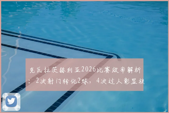 克瓦拉茨赫利亚2026比赛效率解析：2次射门转化2球，4次过人彰显核心价值，K77全面数据回顾