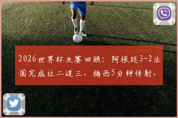 2026世界杯决赛回顾：阿根廷3-2法国完成让二追三，梅西5分钟传射，恩佐争议绝杀解析