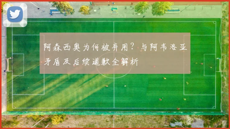 阿森西奥为何被弃用？与阿韦洛亚矛盾及后续道歉全解析