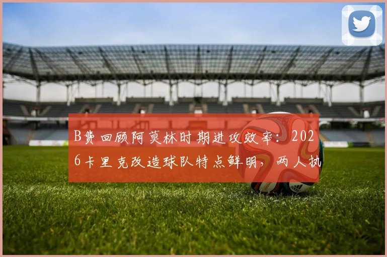 B费回顾阿莫林时期进攻效率：2026卡里克改造球队特点鲜明，两人执教风格深度对比