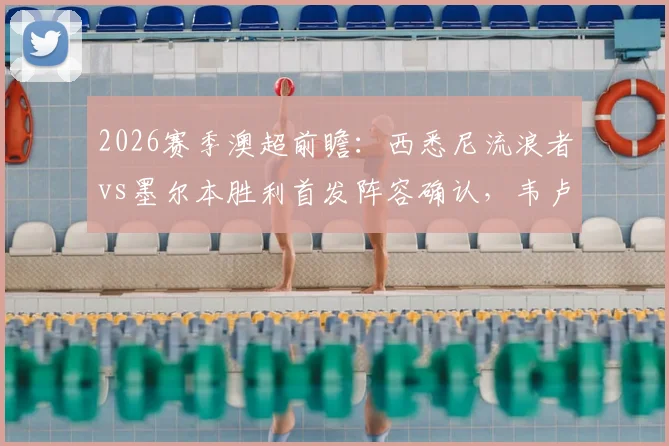 2026赛季澳超前瞻：西悉尼流浪者vs墨尔本胜利首发阵容确认，韦卢皮莱与桑托斯领衔出战