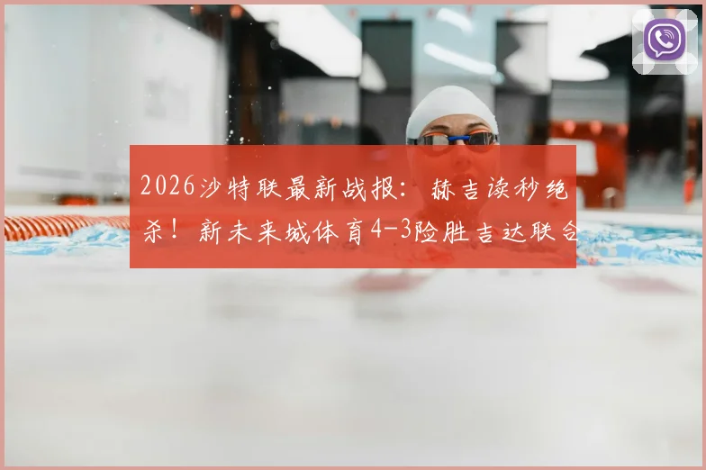 2026沙特联最新战报：赫吉读秒绝杀！新未来城体育4-3险胜吉达联合，积分榜格局生变