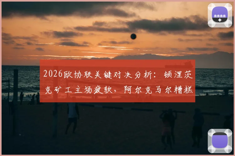 2026欧协联关键对决分析：顿涅茨克矿工主场疲软，阿尔克马尔糟糕客场如何破局？