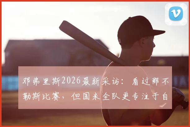邓弗里斯2026最新采访：看过那不勒斯比赛，但国米全队更专注于自身表现与比赛内容