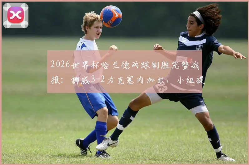 2026世界杯哈兰德两球制胜完整战报：挪威3-2力克塞内加尔，小组提前突围晋级之路分析