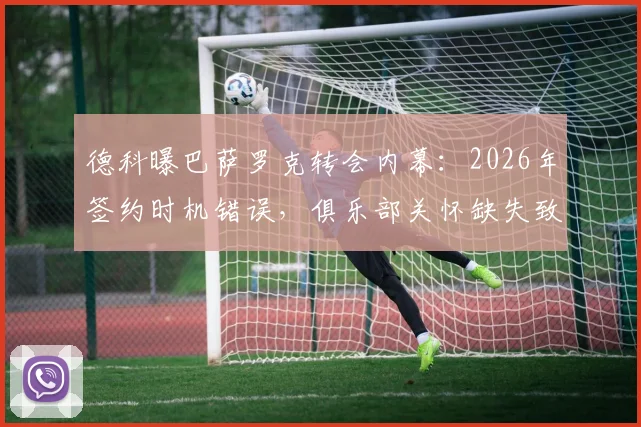 德科曝巴萨罗克转会内幕：2026年签约时机错误，俱乐部关怀缺失致天才陷入困境