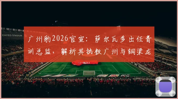 广州豹2026官宣：萨尔瓦多出任青训总监，解析其执教广州与铜梁龙经历及对青训体系影响