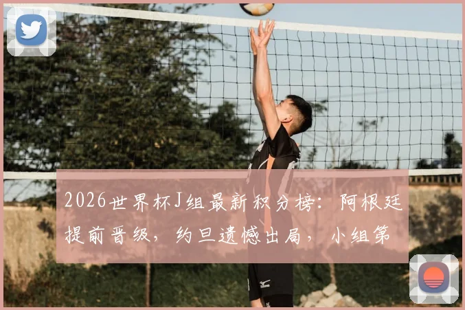 2026世界杯J组最新积分榜：阿根廷提前晋级，约旦遗憾出局，小组第三争夺战悬念解析