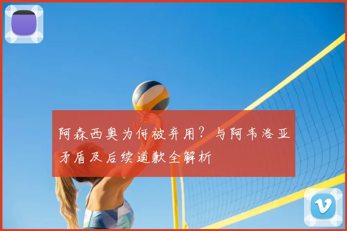 阿森西奥为何被弃用？与阿韦洛亚矛盾及后续道歉全解析
