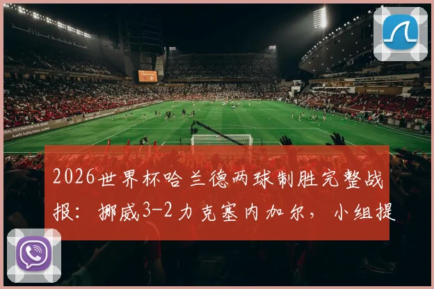 2026世界杯哈兰德两球制胜完整战报：挪威3-2力克塞内加尔，小组提前突围晋级之路分析