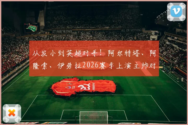 从发小到英超对手！阿尔特塔、阿隆索、伊劳拉2026赛季上演主帅对决