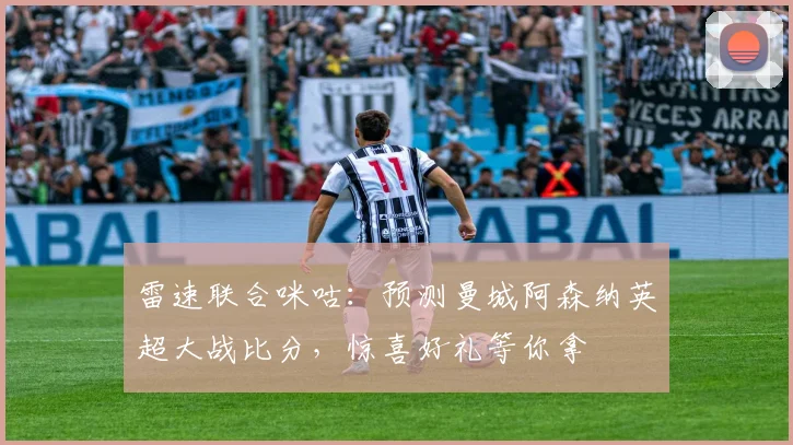 雷速联合咪咕：预测曼城阿森纳英超大战比分，惊喜好礼等你拿