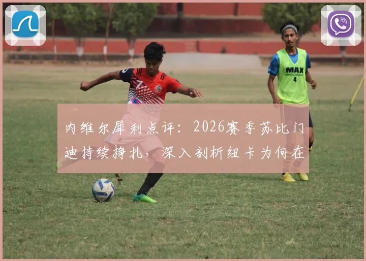 内维尔犀利点评：2026赛季苏比门迪持续挣扎，深入剖析纽卡为何在阿森纳面前占据中场优势