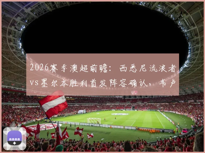 2026赛季澳超前瞻：西悉尼流浪者vs墨尔本胜利首发阵容确认，韦卢皮莱与桑托斯领衔出战