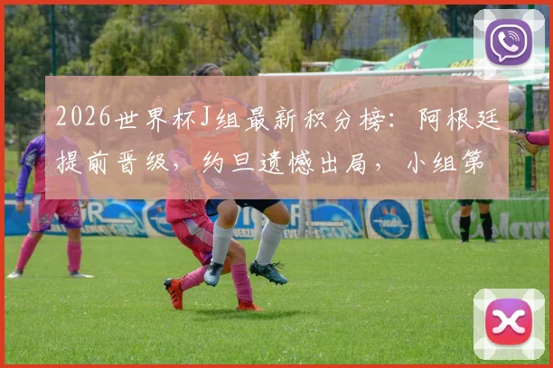 2026世界杯J组最新积分榜：阿根廷提前晋级，约旦遗憾出局，小组第三争夺战悬念解析