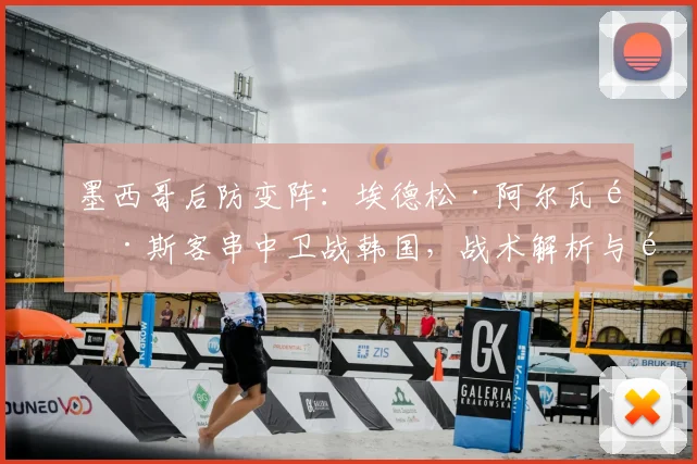 墨西哥后防变阵：埃德松·阿尔瓦雷斯客串中卫战韩国，战术解析与阵容影响深度分析