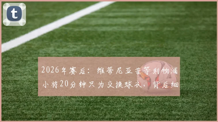 2026年赛后：维蒂尼亚苦等利物浦小将20分钟只为交换球衣，背后细节与球员互动礼仪全解析