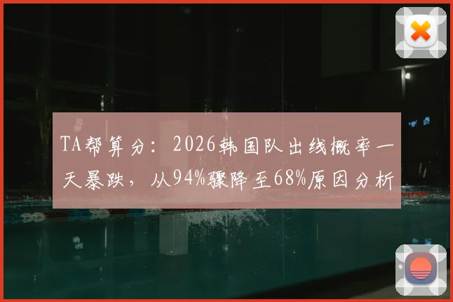 TA帮算分：2026韩国队出线概率一天暴跌，从94%骤降至68%原因分析，球迷：这下悬了？