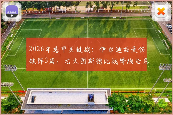 2026年意甲关键战：伊尔迪兹受伤缺阵3周，尤文图斯德比战锋线告急分析